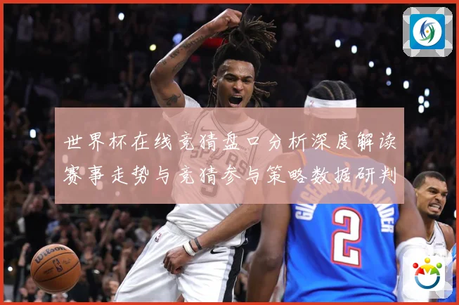 世界杯在线竞猜盘口分析深度解读赛事走势与竞猜参与策略数据研判-深度解析
