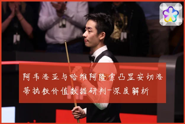 阿韦洛亚与哈维阿隆索凸显安切洛蒂执教价值数据研判-深度解析