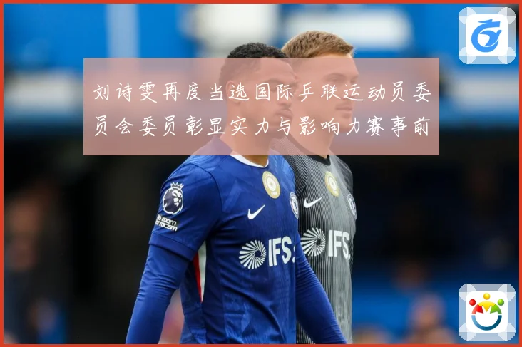 刘诗雯再度当选国际乒联运动员委员会委员彰显实力与影响力赛事前瞻-深度解析