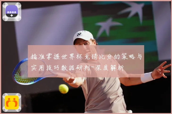 精准掌握世界杯竞猜比分的策略与实用技巧数据研判-深度解析