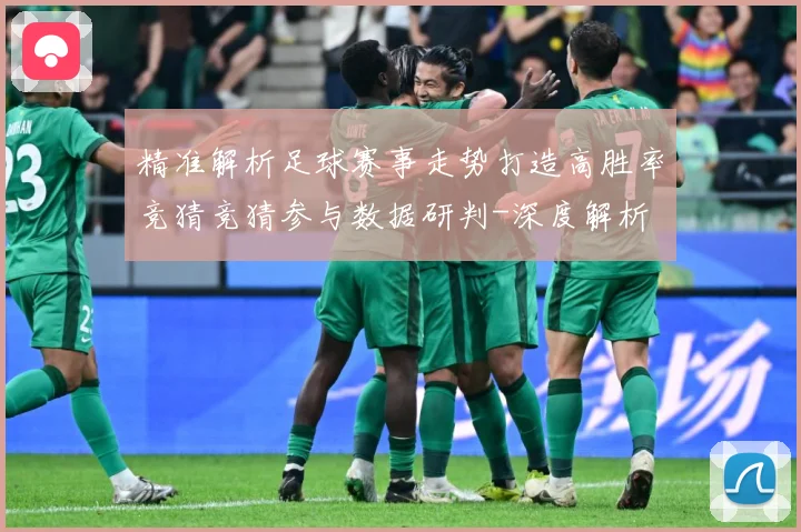精准解析足球赛事走势打造高胜率竞猜竞猜参与数据研判-深度解析
