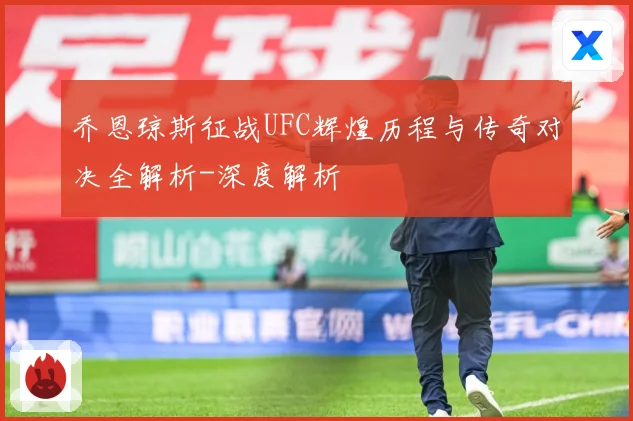 乔恩琼斯征战UFC辉煌历程与传奇对决全解析-深度解析