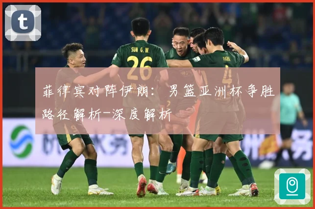 菲律宾对阵伊朗：男篮亚洲杯争胜路径解析-深度解析