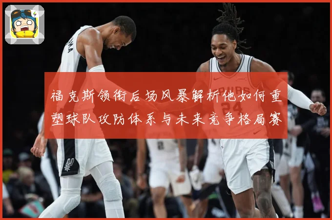 福克斯领衔后场风暴解析他如何重塑球队攻防体系与未来竞争格局赛场复盘-深度解析