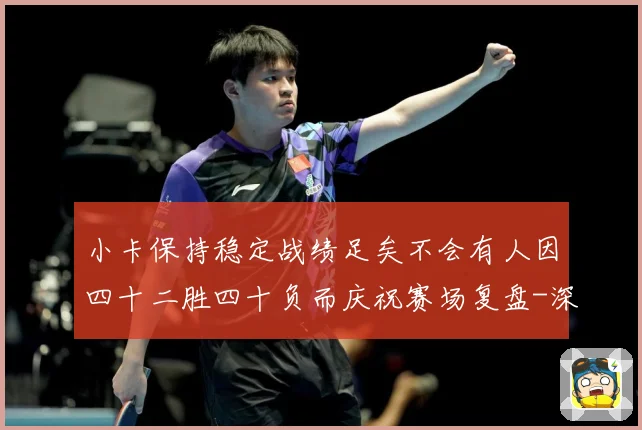 小卡保持稳定战绩足矣不会有人因四十二胜四十负而庆祝赛场复盘-深度解析