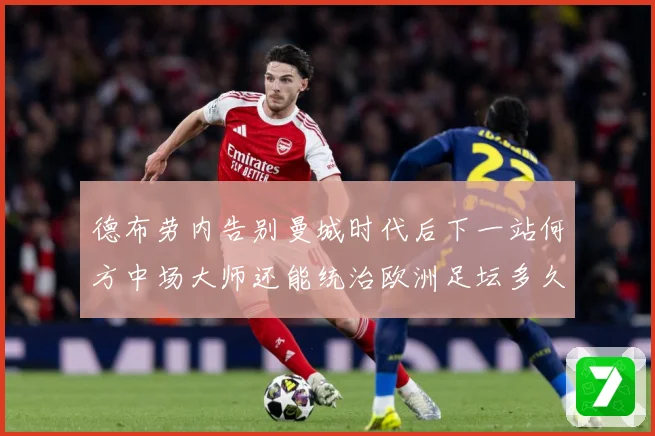 德布劳内告别曼城时代后下一站何方中场大师还能统治欧洲足坛多久战术观察-深度解析