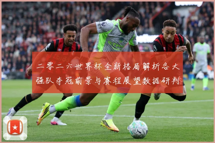 二零二六世界杯全新格局解析各大强队夺冠前景与赛程展望数据研判-深度解析