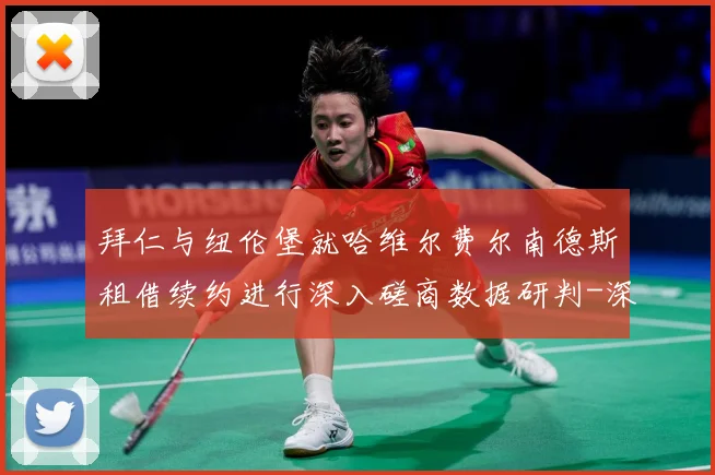 拜仁与纽伦堡就哈维尔费尔南德斯租借续约进行深入磋商数据研判-深度解析