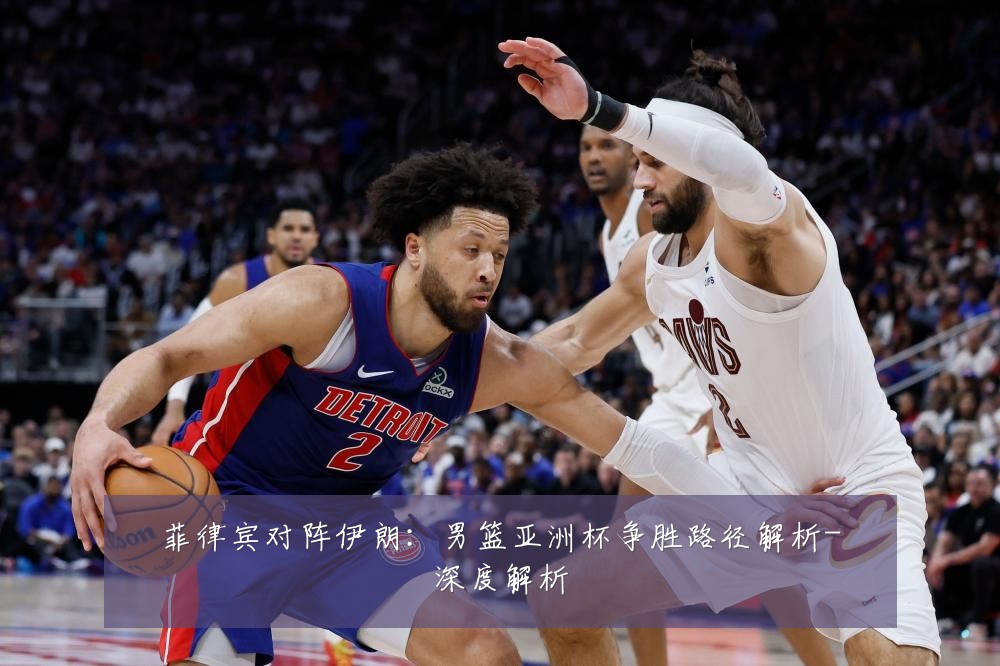 菲律宾对阵伊朗:男篮亚洲杯争胜路径解析-深度解析