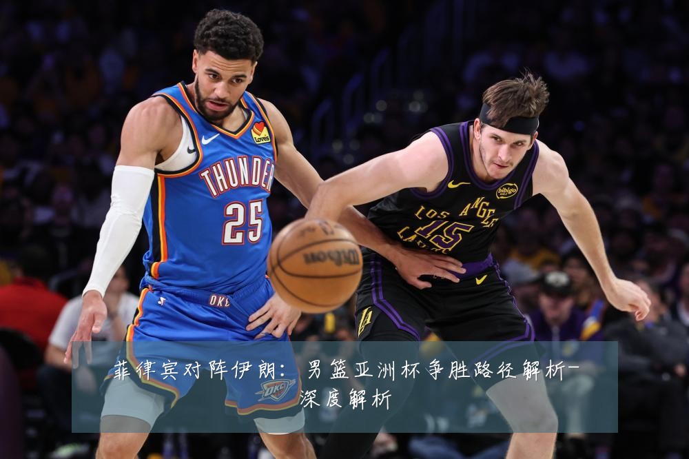 菲律宾对阵伊朗:男篮亚洲杯争胜路径解析-深度解析