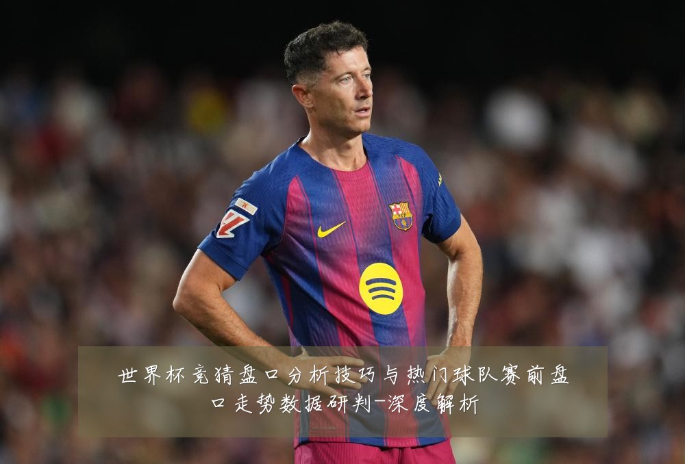 世界杯竞猜盘口分析技巧与热门球队赛前盘口走势数据研判-深度解析