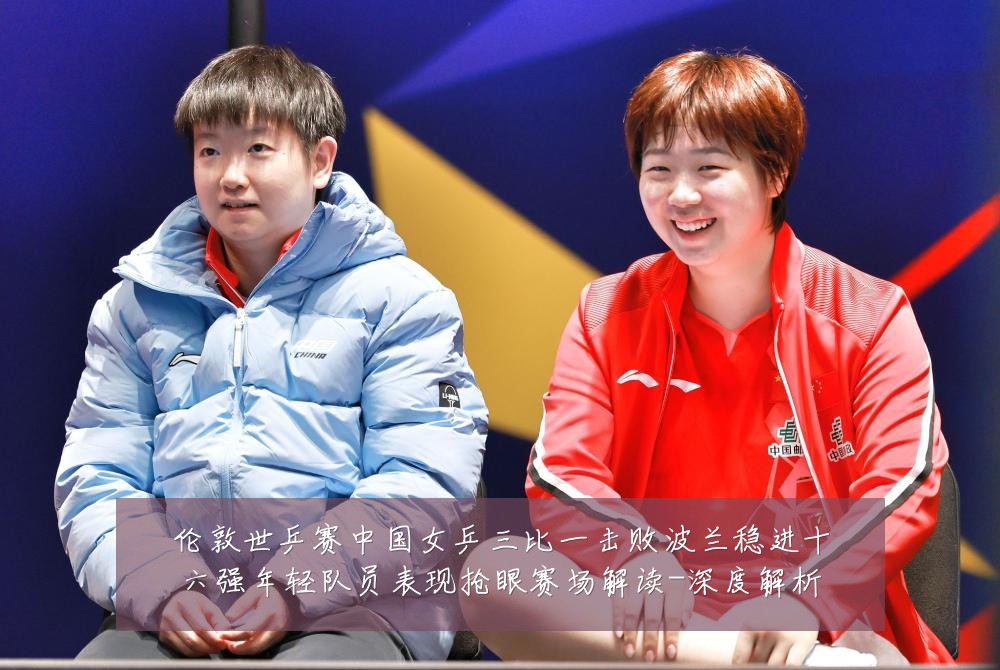 伦敦世乒赛中国女乒三比一击败波兰稳进十六强年轻队员表现抢眼赛场解读-深度解析