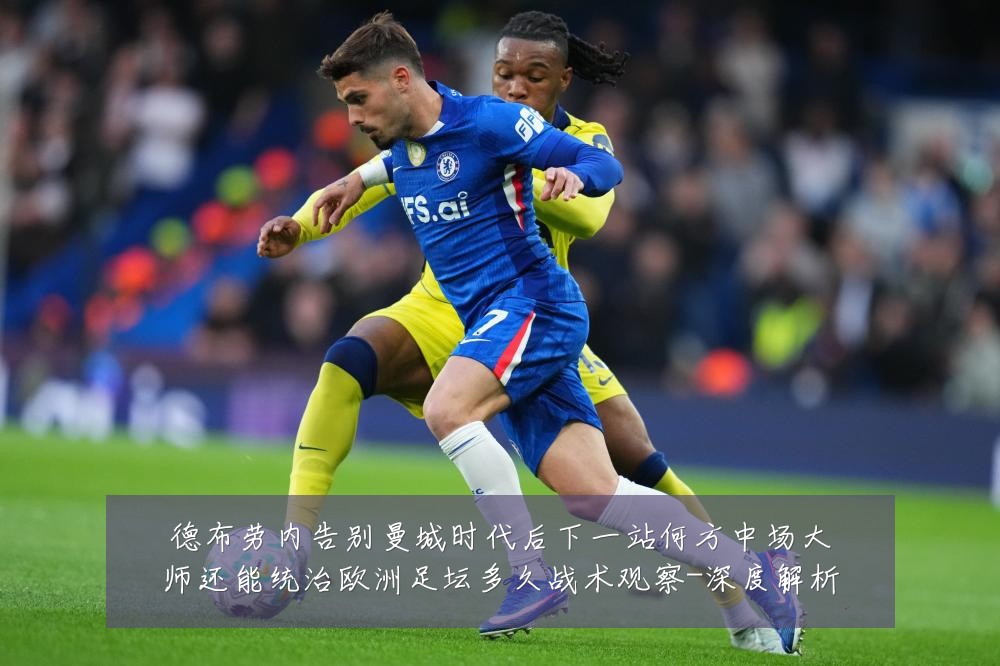 德布劳内告别曼城时代后下一站何方中场大师还能统治欧洲足坛多久战术观察-深度解析