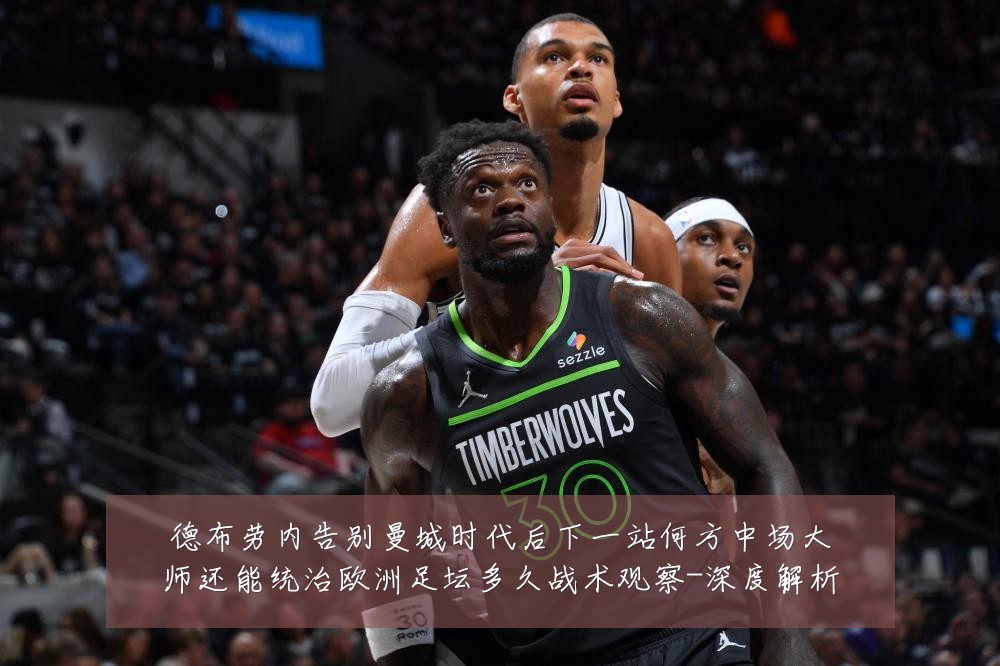德布劳内告别曼城时代后下一站何方中场大师还能统治欧洲足坛多久战术观察-深度解析