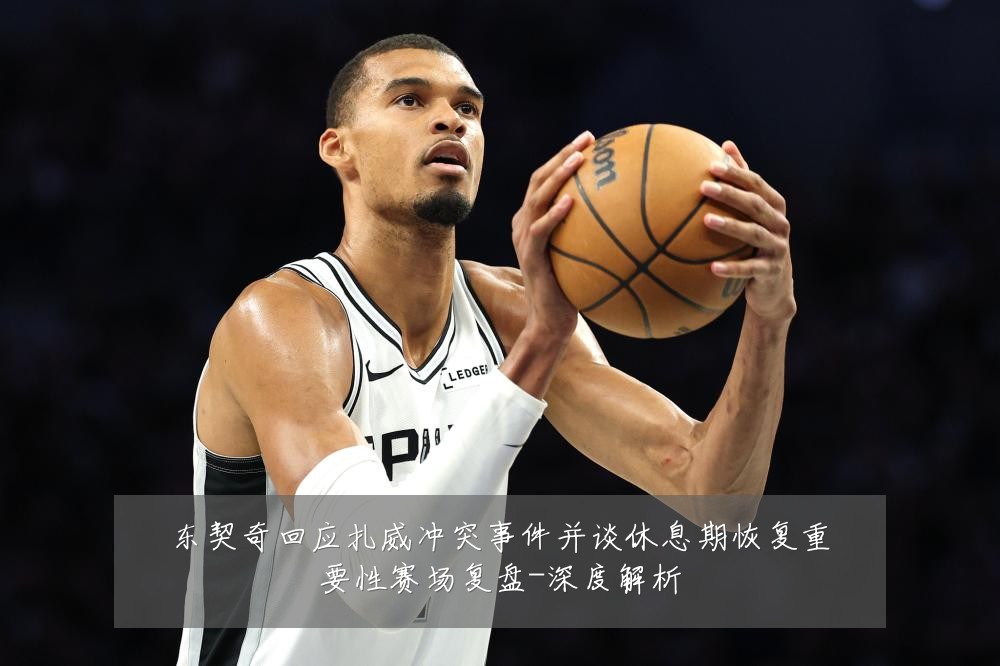 东契奇回应扎威冲突事件并谈休息期恢复重要性赛场复盘-深度解析