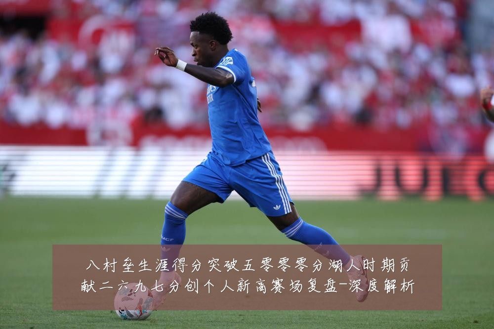 八村垒生涯得分突破五零零零分湖人时期贡献二六九七分创个人新高赛场复盘-深度解析