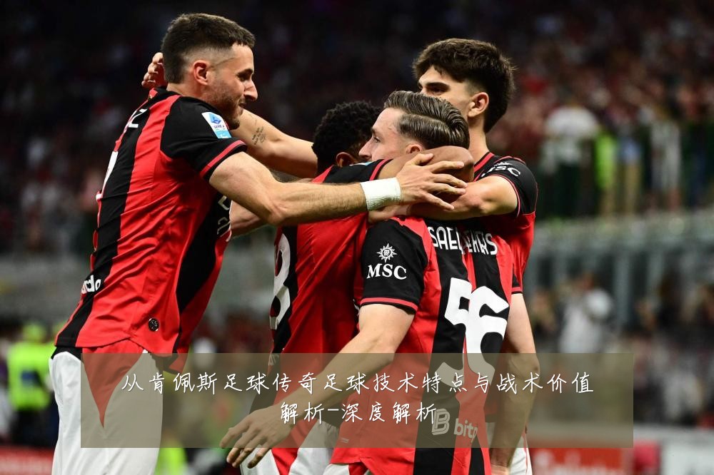 从肯佩斯足球传奇足球技术特点与战术价值解析-深度解析