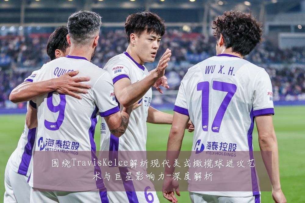 围绕TravisKelce解析现代美式橄榄球进攻艺术与巨星影响力-深度解析